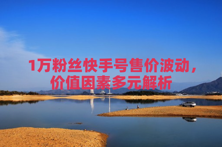 1万粉丝快手号售价波动，价值因素多元解析