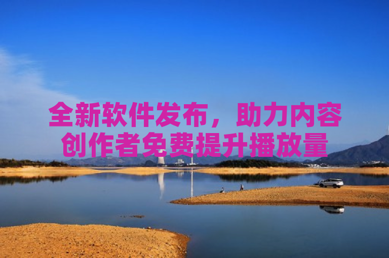 全新软件发布，助力内容创作者免费提升播放量