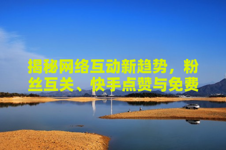 揭秘网络互动新趋势，粉丝互关、快手点赞与免费QQ空间访客服务