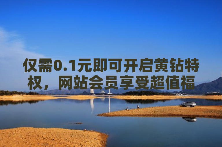 仅需0.1元即可开启黄钻特权，网站会员享受超值福利