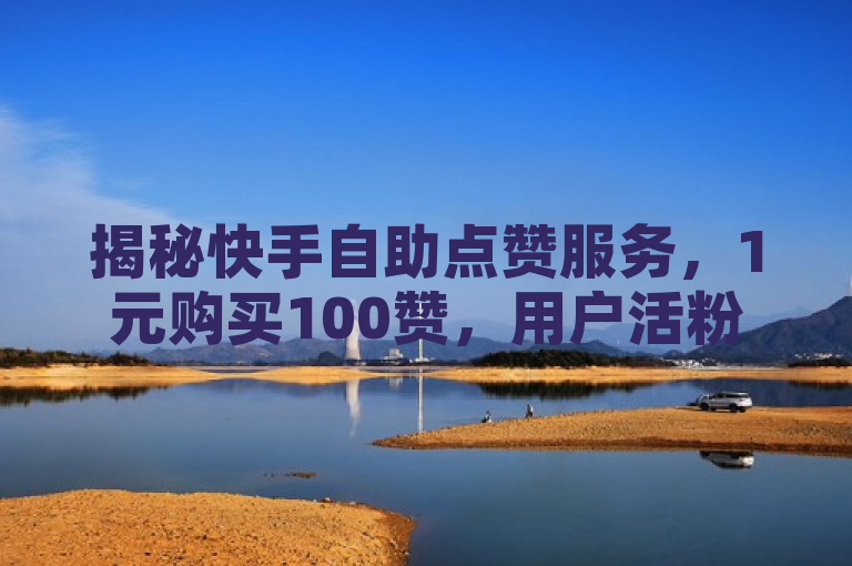 揭秘快手自助点赞服务，1元购买100赞，用户活粉轻松增！