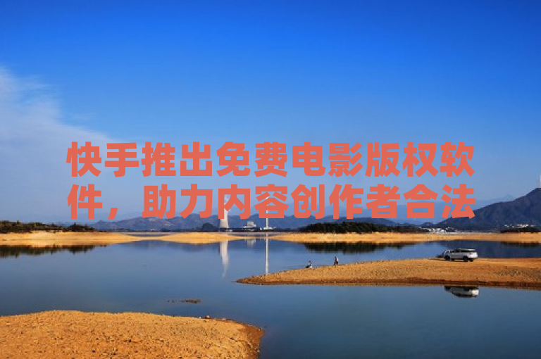 快手推出免费电影版权软件，助力内容创作者合法使用影片资源