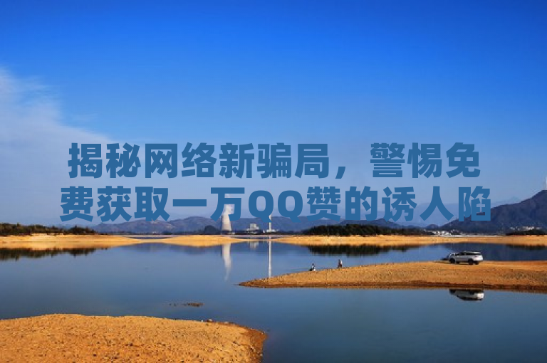 揭秘网络新骗局，警惕免费获取一万QQ赞的诱人陷阱