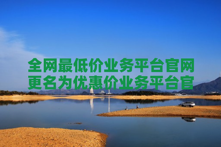 全网最低价业务平台官网更名为优惠价业务平台官网，承诺继续提供超值服务