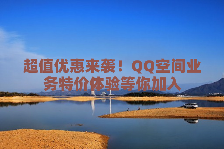 超值优惠来袭！QQ空间业务特价体验等你加入