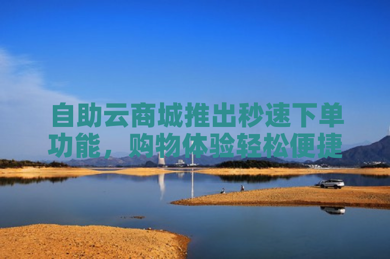 自助云商城推出秒速下单功能，购物体验轻松便捷