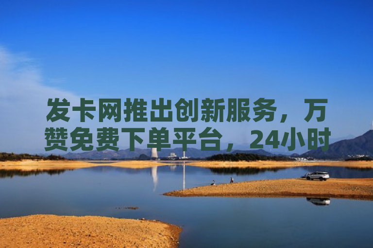 发卡网推出创新服务，万赞免费下单平台，24小时自助下单享全网最低价，快手亲密值秒涨