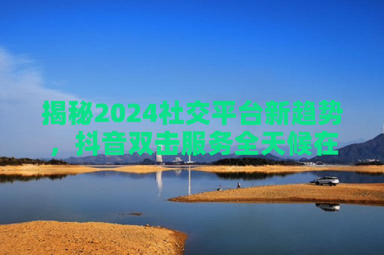 揭秘2024社交平台新趋势，抖音双击服务全天候在线，QQ自助点赞平台兴起，拼多多助力神器免费潮，快手等级消费全解析，尝试以简洁明了的方式涵盖了您提供的所有内容要点，同时保持了新闻标题的吸引力和信息量。