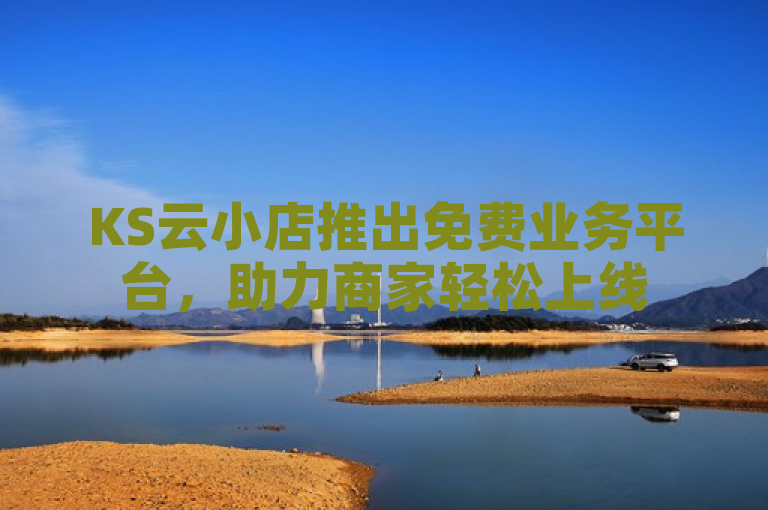 KS云小店推出免费业务平台，助力商家轻松上线
