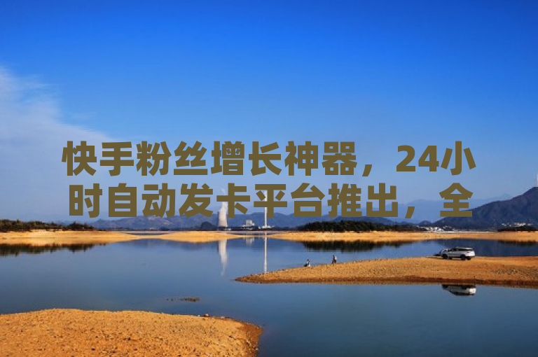 快手粉丝增长神器，24小时自动发卡平台推出，全网最低价自助下单服务