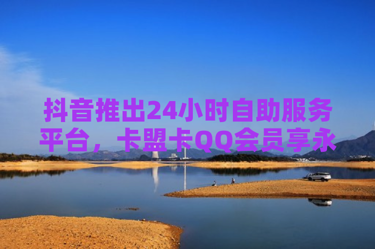 抖音推出24小时自助服务平台，卡盟卡QQ会员享永久免费 - 快手双击业务平台同步提供10000名片免费领取
