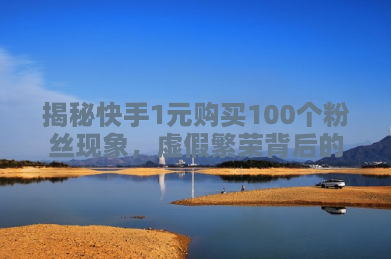 揭秘快手1元购买100个粉丝现象，虚假繁荣背后的风险与真相，揭示了在快手平台上存在的一种不正当的增粉手段，即以极低的价格（1元）购买大量粉丝（100个），并对此现象进行了深入剖析，指出其背后隐藏的风险和虚假本质。该标题通过揭秘一词吸引读者注意，同时强调了这种现象的普遍性和对用户的潜在影响。