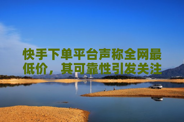 快手下单平台声称全网最低价，其可靠性引发关注。
