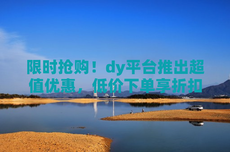 限时抢购！dy平台推出超值优惠，低价下单享折扣
