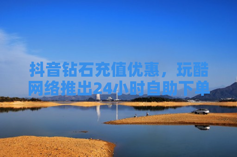 抖音钻石充值优惠，玩酷网络推出24小时自助下单平台，助力快速涨粉1000+