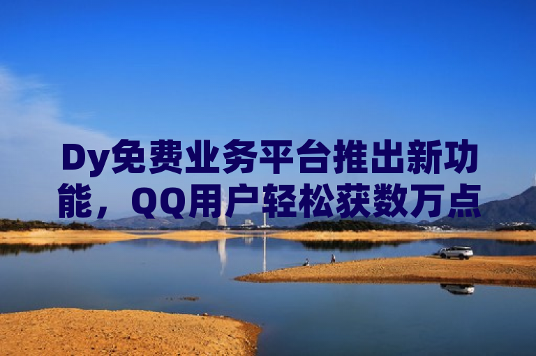 Dy免费业务平台推出新功能，QQ用户轻松获数万点赞，简洁明了地传达了Dy免费业务平台最新推出的功能——帮助QQ用户快速获得几万个赞的主页。通过使用推出新功能和轻松获数万点赞，既突出了平台的创新性，也强调了其带来的实际好处，即迅速增加QQ用户的点赞数。