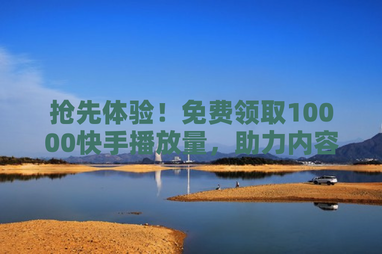 抢先体验！免费领取10000快手播放量，助力内容创作者快速走红！
