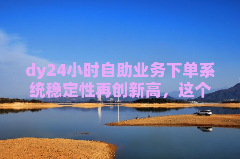 dy24小时自助业务下单系统稳定性再创新高，这个标题突出了dy24小时自助业务下单和超稳定这两个关键词，表明该系统在稳定性方面达到了新的高度。