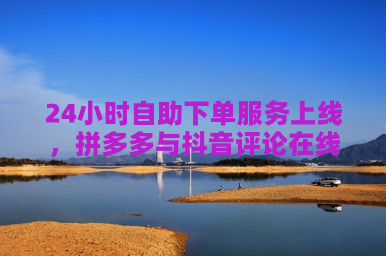 24小时自助下单服务上线，拼多多与抖音评论在线平台推出网红助手免费下单功能