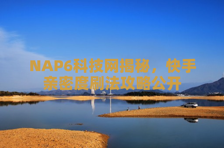 NAP6科技网揭秘，快手亲密度刷法攻略公开