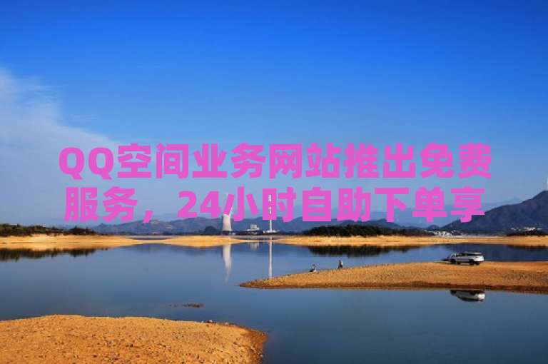 QQ空间业务网站推出免费服务，24小时自助下单享全网最低价