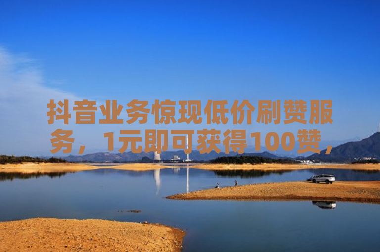 抖音业务惊现低价刷赞服务，1元即可获得100赞，卡盟官网提供自助下单
