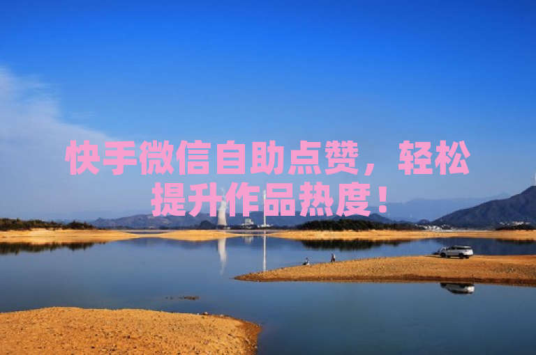 快手微信自助点赞，轻松提升作品热度！