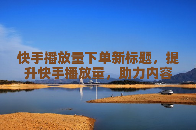 快手播放量下单新标题，提升快手播放量，助力内容更受欢迎。