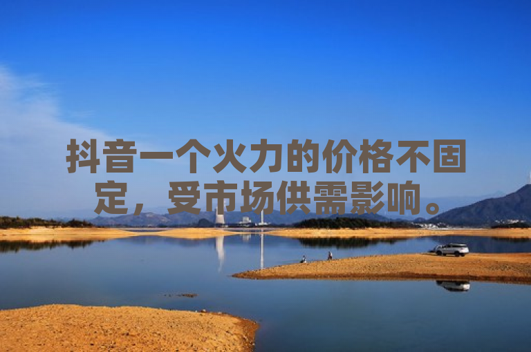 抖音一个火力的价格不固定，受市场供需影响。