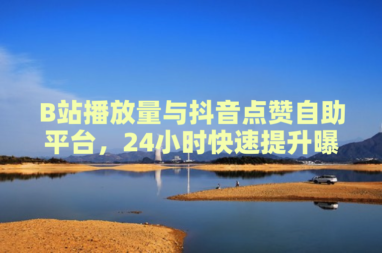 B站播放量与抖音点赞自助平台，24小时快速提升曝光。