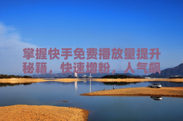 掌握快手免费播放量提升秘籍，快速增粉，人气飙升！