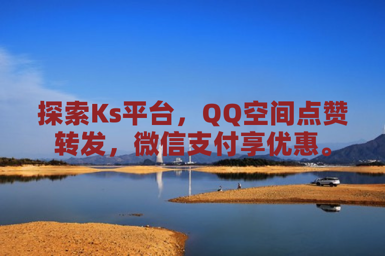 探索Ks平台，QQ空间点赞转发，微信支付享优惠。