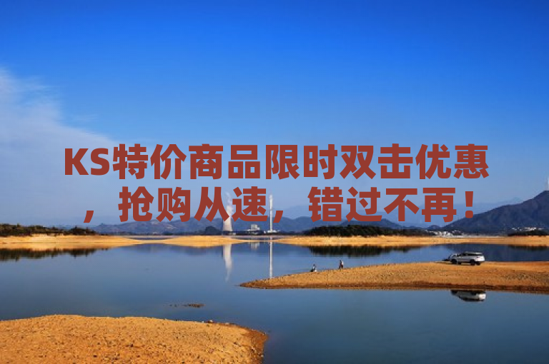 KS特价商品限时双击优惠，抢购从速，错过不再！
