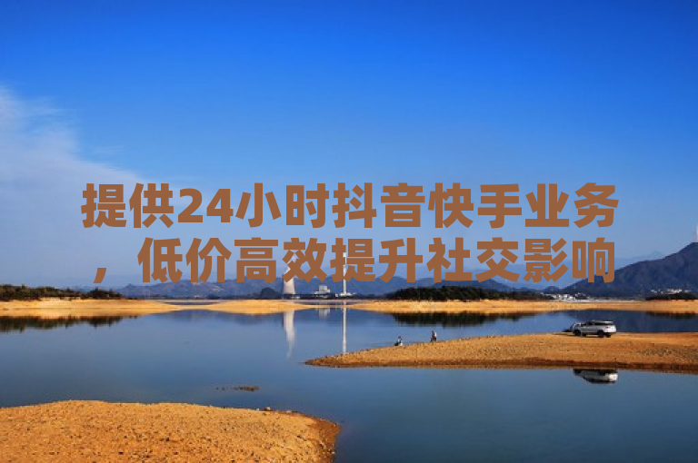 提供24小时抖音快手业务，低价高效提升社交影响力。