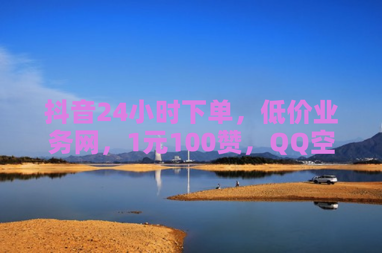 抖音24小时下单，低价业务网，1元100赞，QQ空间快速秒赞真实。