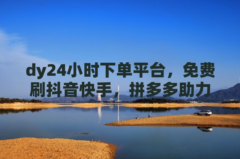 dy24小时下单平台，免费刷抖音快手，拼多多助力，24小时服务。