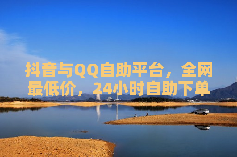 抖音与QQ自助平台，全网最低价，24小时自助下单。