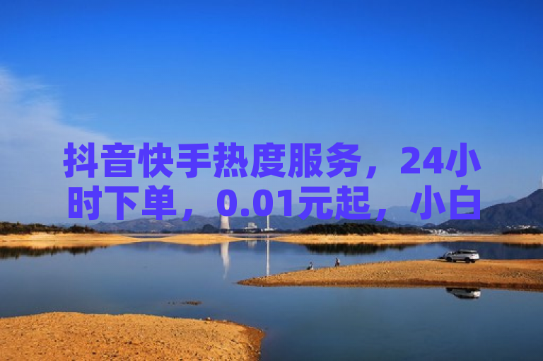 抖音快手热度服务，24小时下单，0.01元起，小白龙马山公司提供。