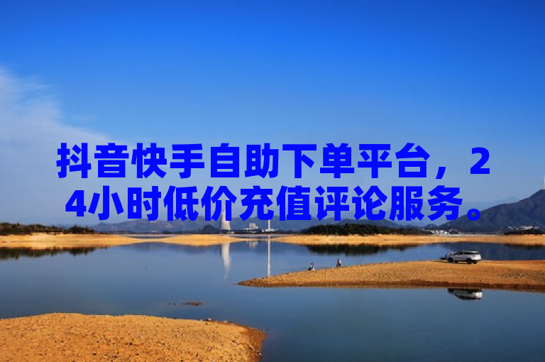 抖音快手自助下单平台，24小时低价充值评论服务。