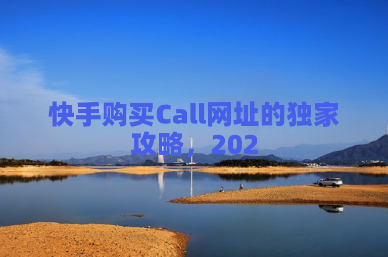快手购买Call网址的独家攻略，2025年必学技巧大揭秘！