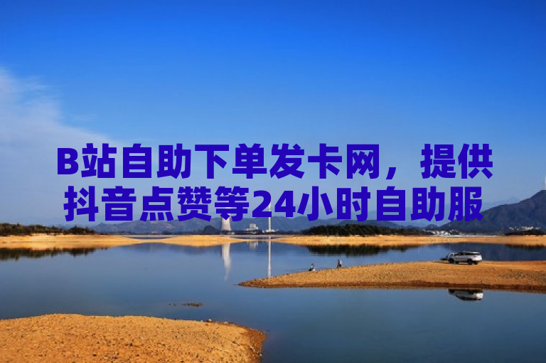 B站自助下单发卡网，提供抖音点赞等24小时自助服务。