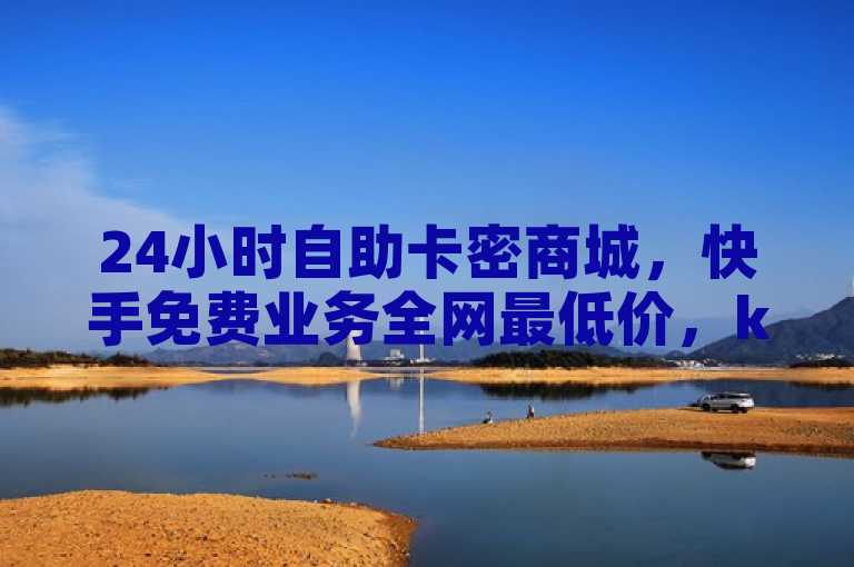 24小时自助卡密商城，快手免费业务全网最低价，ks网站平台，随时在线下单。