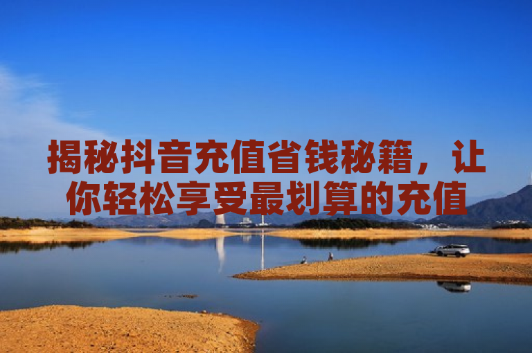 揭秘抖音充值省钱秘籍，让你轻松享受最划算的充值方式。