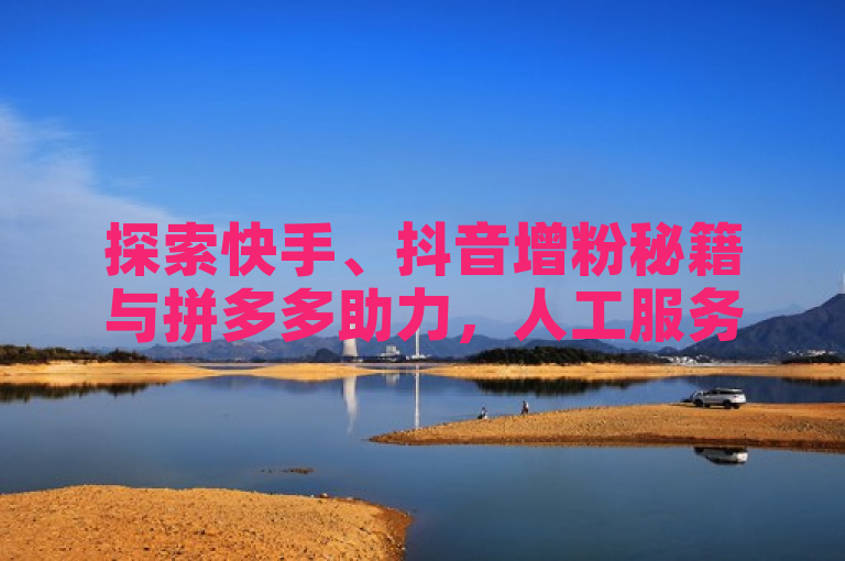 探索快手、抖音增粉秘籍与拼多多助力，人工服务随时待命。