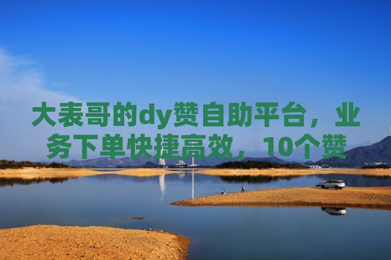 大表哥的dy赞自助平台，业务下单快捷高效，10个赞轻松获得。