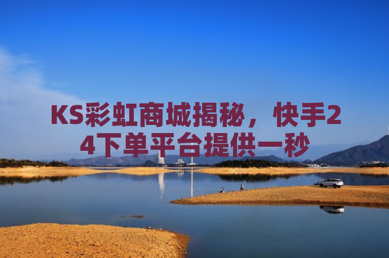 KS彩虹商城揭秘，快手24下单平台提供一秒5000赞的低价服务！