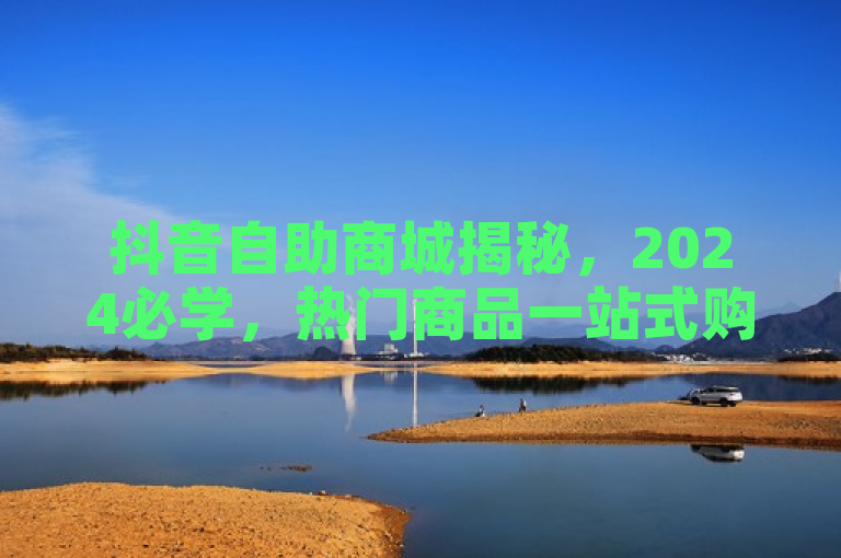 抖音自助商城揭秘，2024必学，热门商品一站式购物！