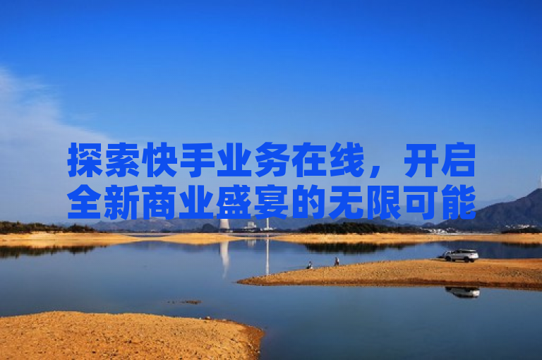 探索快手业务在线，开启全新商业盛宴的无限可能。