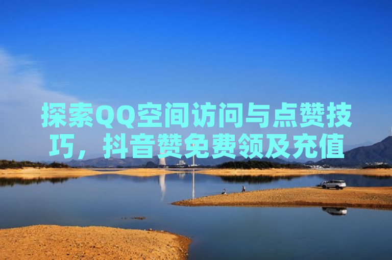 探索QQ空间访问与点赞技巧，抖音赞免费领及充值优惠。