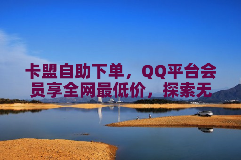 卡盟自助下单，QQ平台会员享全网最低价，探索无限可能。